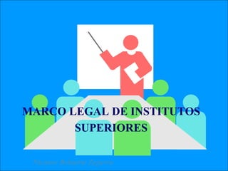 MARCO LEGAL DE INSTITUTOS
SUPERIORES
Nicanor Boluarte Zegarra
 