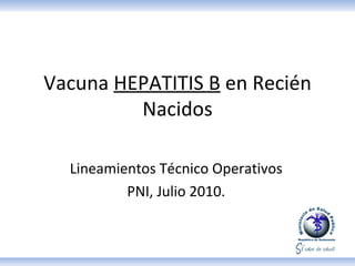 Vacuna  HEPATITIS B   en Recién Nacidos Lineamientos Técnico Operativos PNI, Julio 2010. 
