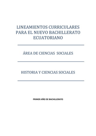  


                  
    LINEAMIENTOS CURRICULARES 
    PARA EL NUEVO BACHILLERATO 
            ECUATORIANO 
                  
                  
       ÁREA DE CIENCIAS  SOCIALES 
                    
                    
                          
      HISTORIA Y CIENCIAS SOCIALES 
                     
                     
                     
                          

                          

            PRIMER AÑO DE BACHILLERATO 

                          

                          

                          

                          

                          
 