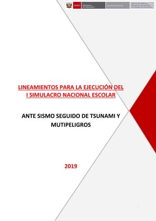 1
LINEAMIENTOS PARA LA EJECUCIÓN DEL
I SIMULACRO NACIONAL ESCOLAR
ANTE SISMO SEGUIDO DE TSUNAMI Y
MUTIPELIGROS
2019
 