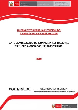 1
LINEAMIENTOS PARA LA EJECUCIÓN DEL
I SIMULACRO NACIONAL ESCOLAR
ANTE SISMO SEGUIDO DE TSUNAMI, PRECIPITACIONES
Y PELIGROS ASOCIADOS, HELADAS Y FRIAJE.
2018
 