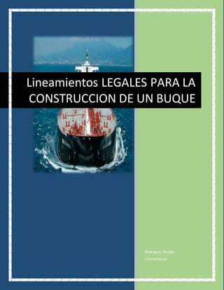 Rodriguez,Ruslan
I ConstNaval.
Lineamientos LEGALES PARA LA
CONSTRUCCION DE UN BUQUE
 