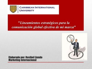 Elaborado por: Rosibel Liendo
Marketing Internacional
"Lineamientos estratégicos para la
comunicación global efectiva de mi marca"
 