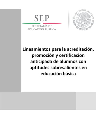  
  
  
  
  
  
  
  
  
  
  
  
  
  
  
     
  
     
Lineamientos  para  la  acreditación,  
promoción  y  certificación    
anticipada  de  alumnos  con  
aptitudes  sobresalientes  en  
educación  básica
 