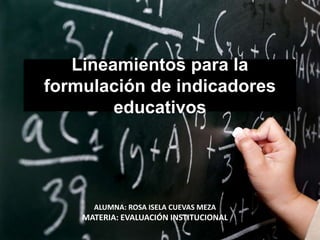 Lineamientos para la
formulación de indicadores
        educativos




      ALUMNA: ROSA ISELA CUEVAS MEZA
    MATERIA: EVALUACIÓN INSTITUCIONAL
 