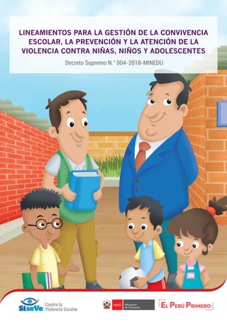 LINEAMIENTOS PARA LA GESTIÓN DE LA CONVIVENCIA
ESCOLAR, LA PREVENCIÓN Y LA ATENCIÓN DE LA
VIOLENCIA CONTRA NIÑAS, NIÑOS Y ADOLESCENTES
Decreto Supremo N.° 004-2018-MINEDU
 