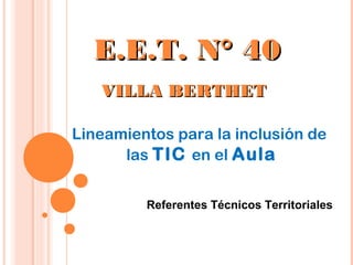 Lineamientos para la inclusión de
las TIC en el Aula
Referentes Técnicos Territoriales
E.E.T. N° 40E.E.T. N° 40
VILLA BERTHETVILLA BERTHET
 