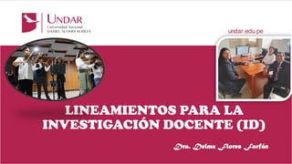 LINEAMIENTOS PARA LA
INVESTIGACIÓN DOCENTE (ID)
Dra. Delma Flores Farfán
 
