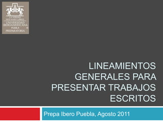 Lineamientos generales para presentar trabajos escritos Prepa Ibero Puebla, Agosto 2011 