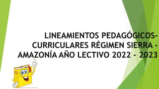 LINEAMIENTOS PEDAGÓGICOS-
CURRICULARES RÉGIMEN SIERRA -
AMAZONÍA AÑO LECTIVO 2022 – 2023
 