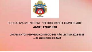LINEAMIENTOS PEDAGÓGICOS INICIO DEL AÑO LECTIVO 2022-2023
… de septiembre de 2022
EDUCATIVA MUNICIPAL “PEDRO PABLO TRAVERSARI”
AMIE: 17H01938
 
