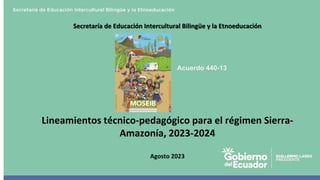 Acuerdo 440-13
Secretaría de Educación Intercultural Bilingüe y la Etnoeducación
Lineamientos técnico-pedagógico para el régimen Sierra-
Amazonía, 2023-2024
Agosto 2023
 