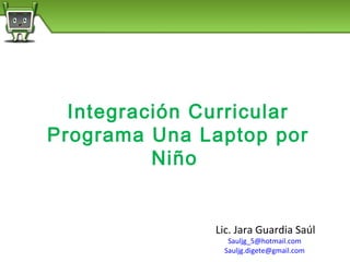 Integración Curricular
Programa Una Laptop por
          Niño


               Lic. Jara Guardia Saúl
                 Sauljg_5@hotmail.com
                Sauljg.digete@gmail.com
 