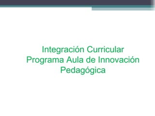 Integración Curricular
Programa Aula de Innovación
Pedagógica

 