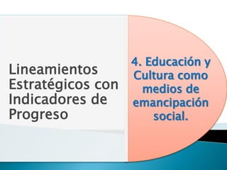 4. Educación y
Lineamientos       Cultura como
Estratégicos con     medios de
Indicadores de     emancipación
Progreso               social.
 