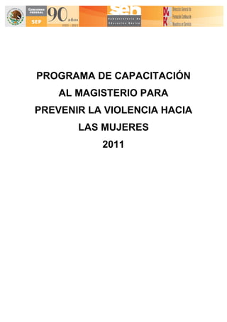 PROGRAMA DE CAPACITACIÓN
    AL MAGISTERIO PARA
PREVENIR LA VIOLENCIA HACIA
       LAS MUJERES
           2011
 