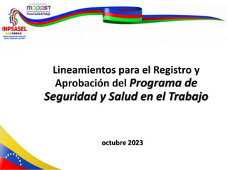 Lineamientos para el Registro y
Aprobación del Programa de
Seguridad y Salud en el Trabajo
octubre 2023
 