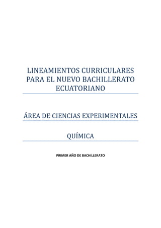 LINEAMIENTOS CURRICULARES
PARA EL NUEVO BACHILLERATO
        ECUATORIANO


ÁREA DE CIENCIAS EXPERIMENTALES

             QUÍMICA

        PRIMER AÑO DE BACHILLERATO
 