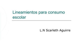 Lineamientos para consumo
escolar


             L.N Scarleth Aguirre
 