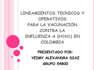 LINEAMIENTOS TECNICOS Y OPERATIVOS PARA LA VACUNACIÓN CONTRA LA INFLUENZA A (H1N1) EN COLOMBIA PRESENTADO POR: YEIMY ALEXANDRA DIAZ  GRUPO 54800 