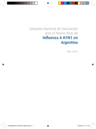 Campaña Nacional de Vacunación
                                      para el Nuevo Virus de
                                      Influenza A H1N1 en
                                                 Argentina

                                                     Año 2010




LINEAMIENTOS TECNICO CAMPANA GRI1 1                         25/02/2010 21:11:54
 