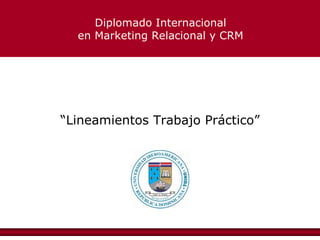 “ Lineamientos Trabajo Práctico” Diplomado Internacional en Marketing Relacional y CRM 