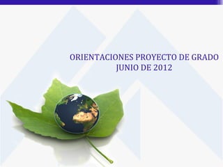 ORIENTACIONES PROYECTO DE GRADO
          JUNIO DE 2012
 