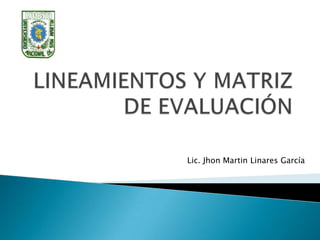 LINEAMIENTOS Y MATRIZ DE EVALUACIÓN  Lic. Jhon Martin Linares García 
