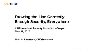 © 2017 Intertrust Technologies Corporation. All rights reserved.
Drawing the Line Correctly:  
Enough Security, Everywhere
LINE-Intertrust Security Summit 1 —Tokyo 
May 17, 2017
Talal G. Shamoon, CEO Intertrust
 