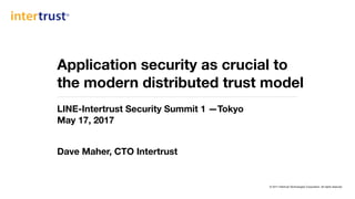 © 2017 Intertrust Technologies Corporation. All rights reserved.
Application security as crucial to  
the modern distributed trust model
LINE-Intertrust Security Summit 1 —Tokyo 
May 17, 2017
Dave Maher, CTO Intertrust
 
