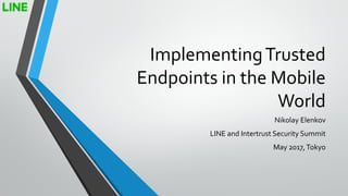 ImplementingTrusted
Endpoints in the Mobile
World
Nikolay Elenkov
LINE and Intertrust Security Summit
May 2017,Tokyo
 