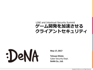 Copyright	©	DeNA	Co.,Ltd.	All	Rights	Reserved.	
ゲーム開発を加速させる	
クライアントセキュリティ
May	17,	2017	
Tetsuya	Shiota
Cyber	Security	Dept.	
DeNA	Co.,	Ltd.	
LINE and Intertrust Security Summit
 