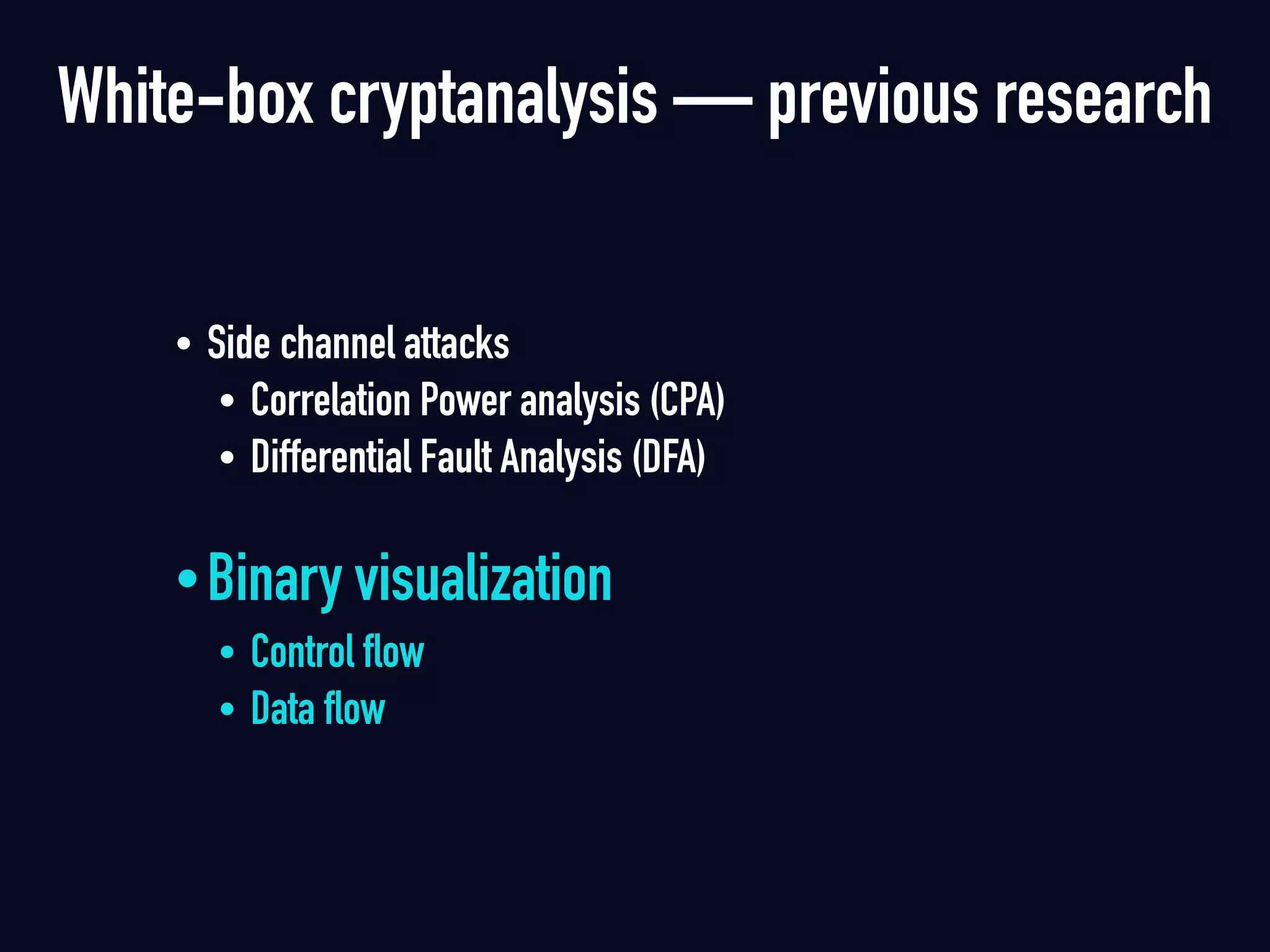 • Side channel attacks
• Correlation Power analysis (CPA)
• Differential Fault Analysis (DFA) 
•Binary visualization
• Control flow
• Data flow 
White-box cryptanalysis — previous research
 