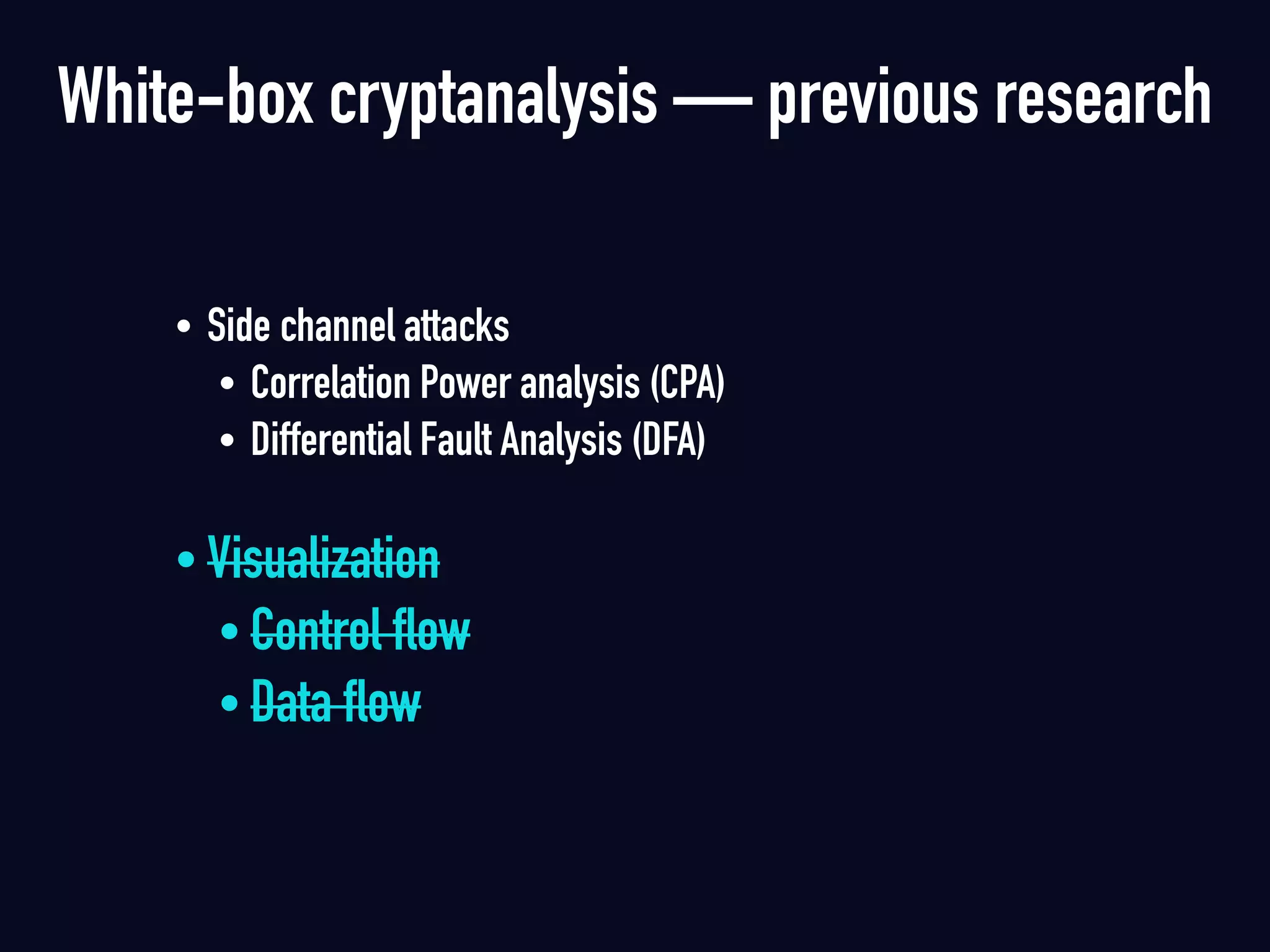 White-box cryptanalysis — previous research
• Side channel attacks
• Correlation Power analysis (CPA)
• Differential Fault Analysis (DFA) 
• Visualization
• Control flow
• Data flow 
 