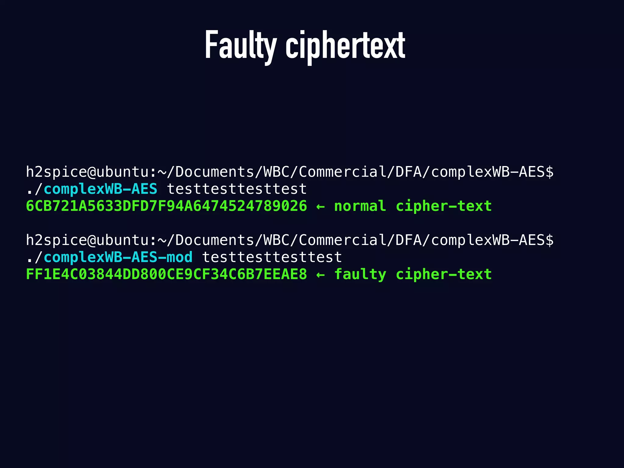 Faulty ciphertext
h2spice@ubuntu:~/Documents/WBC/Commercial/DFA/complexWB-AES$  
./complexWB-AES testtesttesttest
6CB721A5633DFD7F94A6474524789026 ← normal cipher-text 
h2spice@ubuntu:~/Documents/WBC/Commercial/DFA/complexWB-AES$  
./complexWB-AES-mod testtesttesttest
FF1E4C03844DD800CE9CF34C6B7EEAE8 ← faulty cipher-text
 