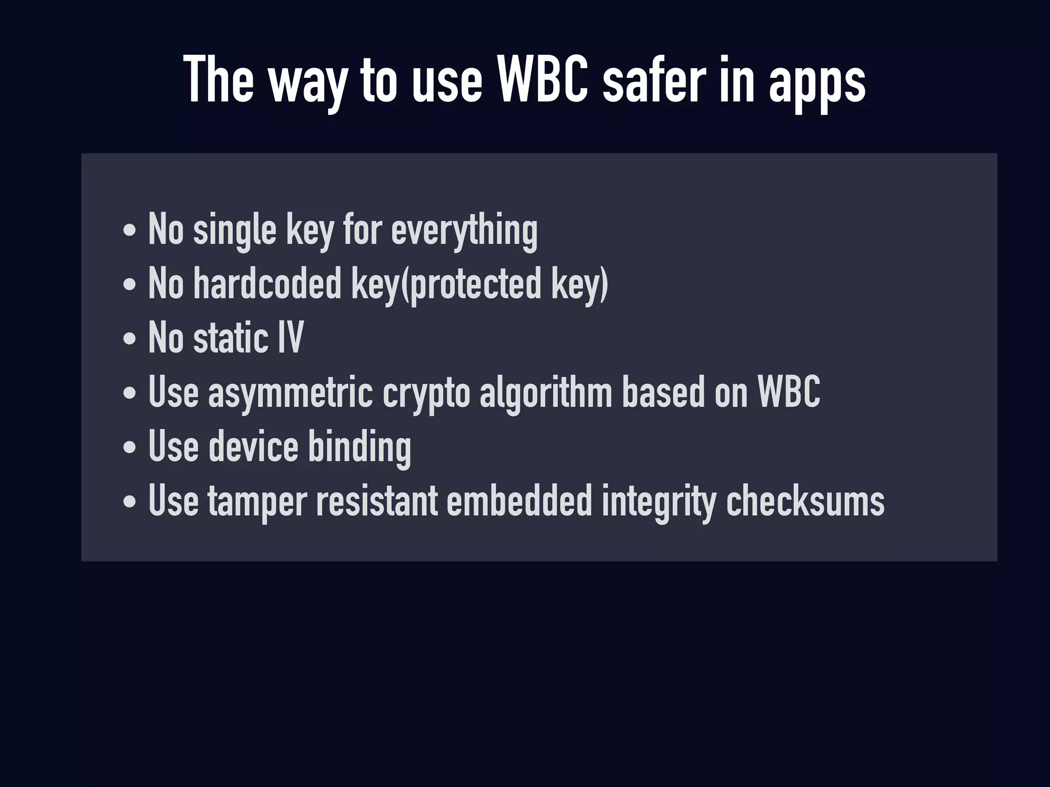 The way to use WBC safer in apps
• No single key for everything
• No hardcoded key(protected key)
• No static IV
• Use asymmetric crypto algorithm based on WBC
• Use device binding
• Use tamper resistant embedded integrity checksums
 