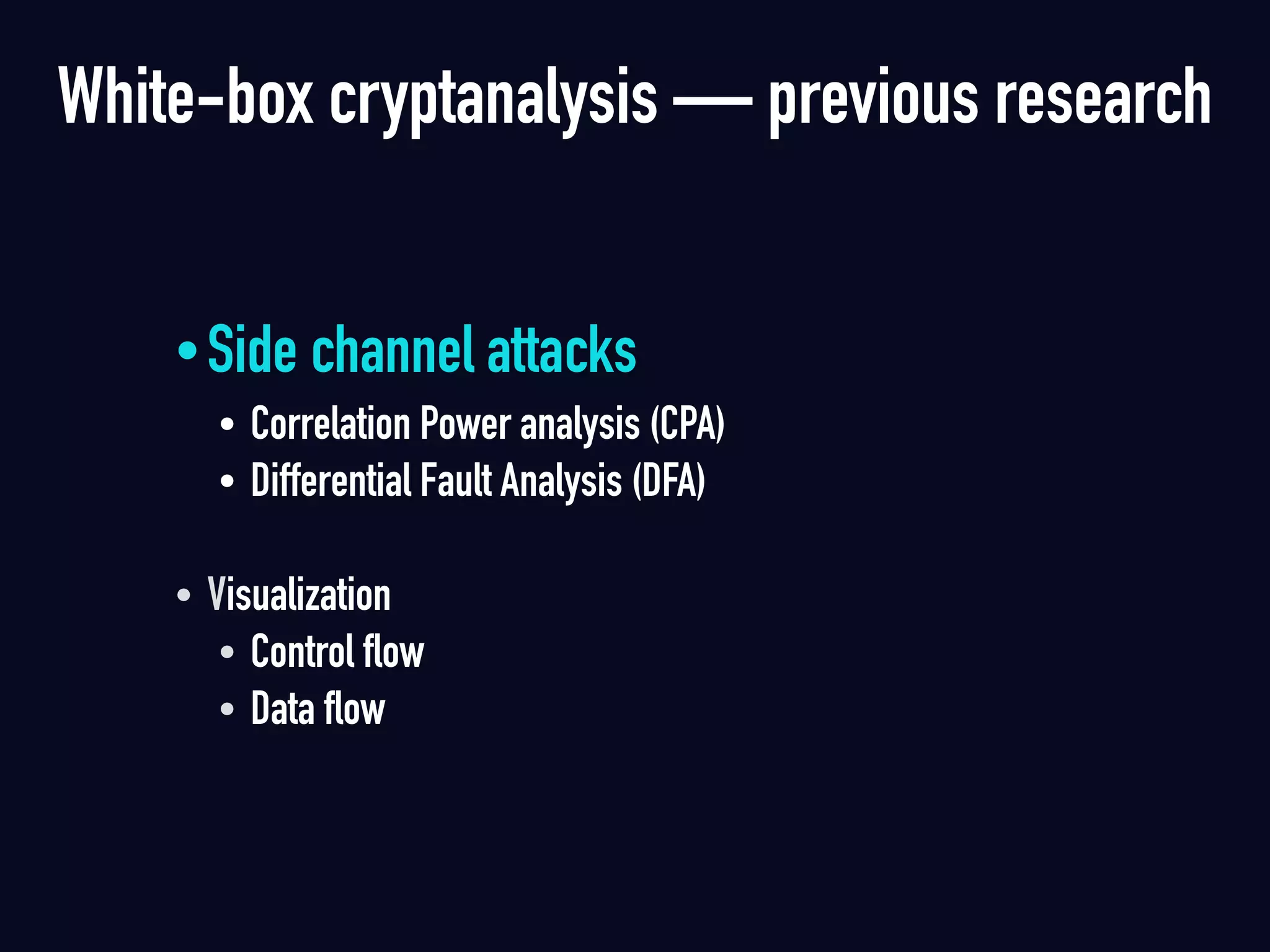 •Side channel attacks
• Correlation Power analysis (CPA)
• Differential Fault Analysis (DFA)  
• Visualization
• Control flow
• Data flow 
White-box cryptanalysis — previous research
 
