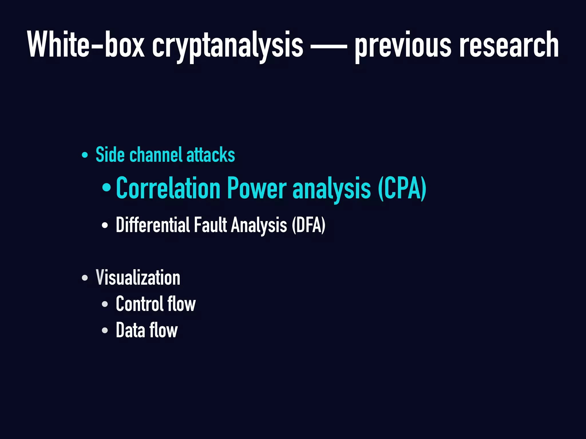 • Side channel attacks
•Correlation Power analysis (CPA)
• Differential Fault Analysis (DFA) 
• Visualization
• Control flow
• Data flow 
White-box cryptanalysis — previous research
 