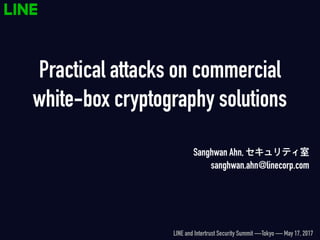 Practical attacks on commercial
white-box cryptography solutions
Sanghwan Ahn, セキュリティ室
sanghwan.ahn@linecorp.com
LINE and Intertrust Security Summit —Tokyo — May 17, 2017
 