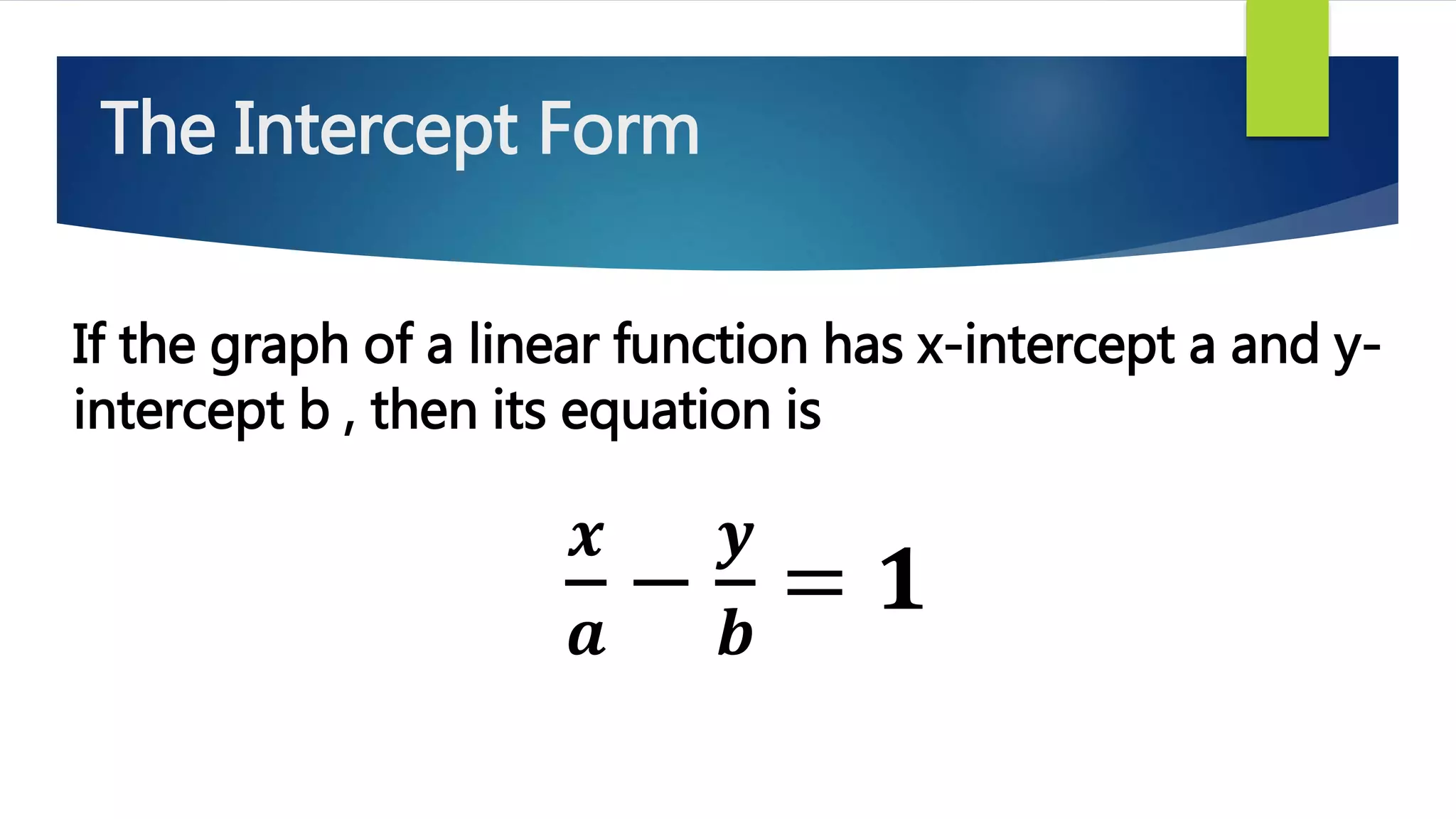 The Intercept Form
If the graph of a linear function has x-intercept a and y-
intercept b , then its equation is
𝒙
𝒂
−
𝒚
𝒃
= 𝟏
 