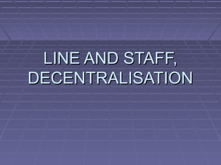 LINE AND STAFF,
DECENTRALISATION

 