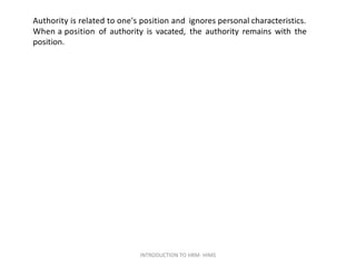Authority is related to one's position and ignores personal characteristics.
When a position
position.
of authority is vacated, the authority remains with the
INTRODUCTION TO HRM- HIMS
 