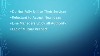 Do Not Fully Utilise Their Services
Reluctant to Accept New Ideas
Line Managers Enjoy all Authority
Lac of Mutual Respect
 