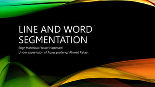 LINE AND WORD
SEGMENTATION
Eng/ Mahmoud Yasser Hammam
Under supervision of Acoss.prof.eng/ Ahmed Rafaat
 