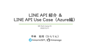 LINE API 紹介 ＆
LINE API Use Case（Azure編）
平林 拓将（ひらりん）
himarin269 / himanago
MS Tech Camp #3
2020/12/11
 