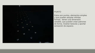 PUNTO
Estos son puntos, elementos simples
y que pueden adoptar infinitas
formas; tienen una dimensión
variable, que pueden crear patrones
de forma, mostrar texturas y aportar
sensación de espacio.
 