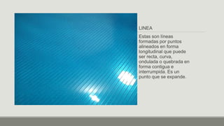 LINEA
Estas son líneas
formadas por puntos
alineados en forma
longitudinal que puede
ser recta, curva,
ondulada o quebrada en
forma contigua e
interrumpida. Es un
punto que se expande.
 
