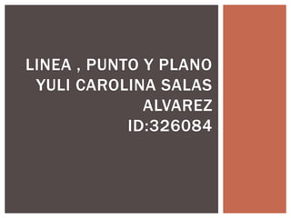 LINEA , PUNTO Y PLANO
YULI CAROLINA SALAS
ALVAREZ
ID:326084

 