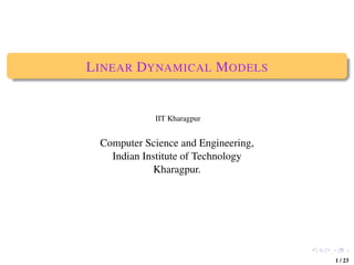 L INEAR DYNAMICAL M ODELS


            IIT Kharagpur


 Computer Science and Engineering,
   Indian Institute of Technology
            Kharagpur.




                                     ,

                                         1 / 23
 