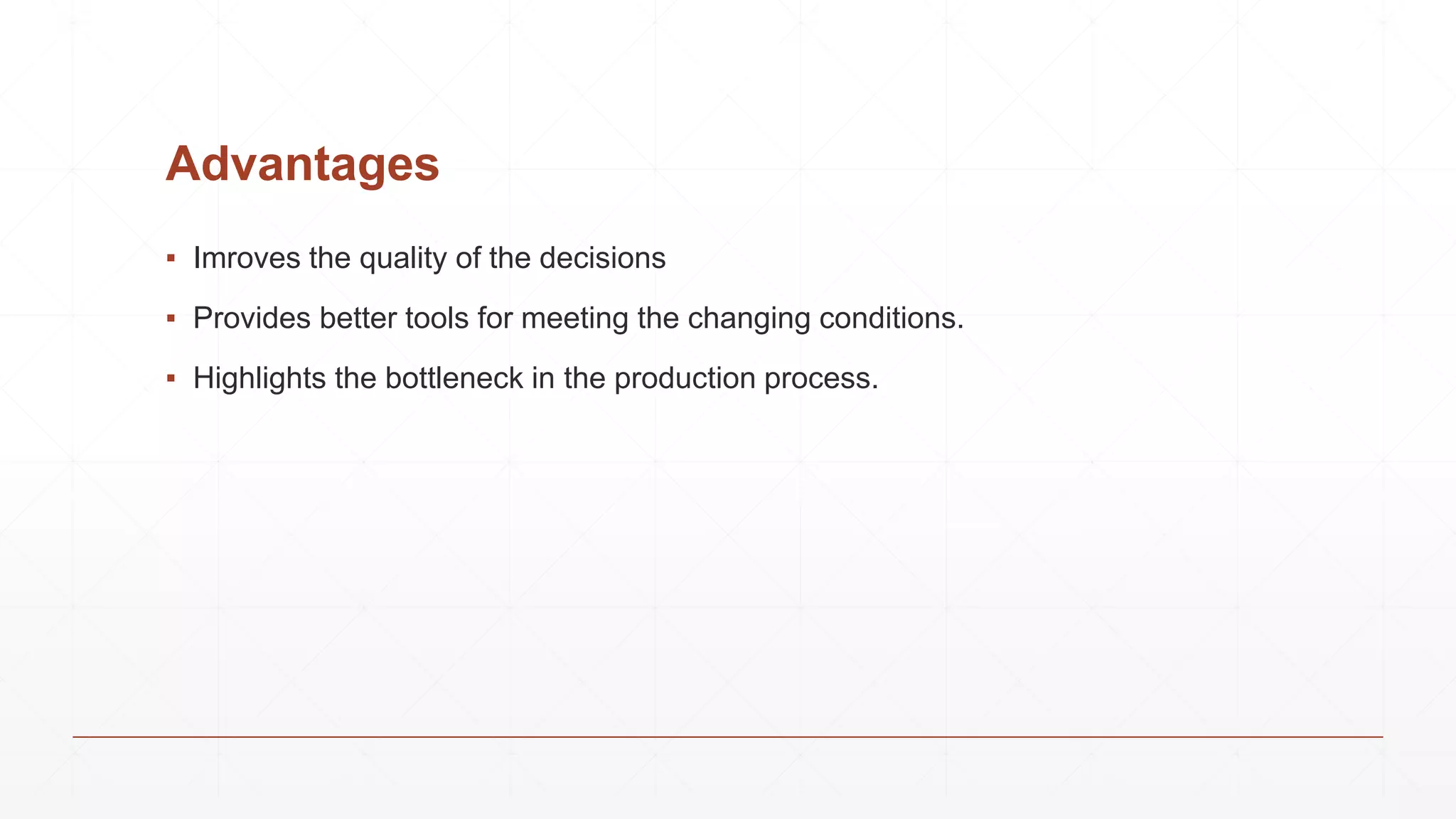 Advantages
▪ Imroves the quality of the decisions
▪ Provides better tools for meeting the changing conditions.
▪ Highlights the bottleneck in the production process.
 